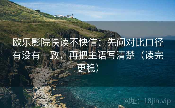 欧乐影院快读不快信:先问对比口径有没有一致,再把主语写清楚(读完更稳) 欧乐影院快读不快信:先问对比口径有没有一致,再把主语写清楚(读完更稳)