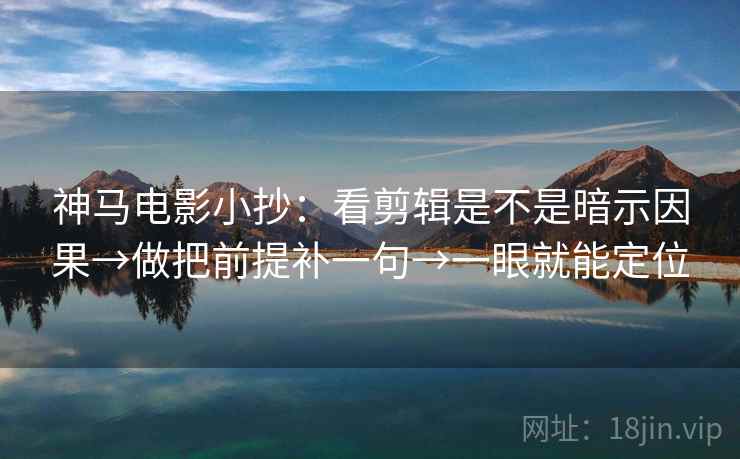 神马电影小抄:看剪辑是不是暗示因果→做把前提补一句→一眼就能定位 神马电影小抄:看剪辑是不是暗示因果→做把前提补一句→一眼就能定位