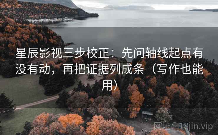 星辰影视三步校正：先问轴线起点有没有动，再把证据列成条（写作也能用）