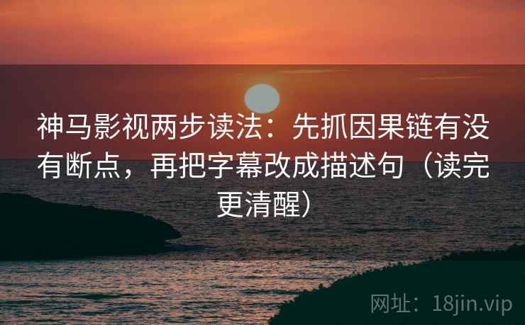 神马影视两步读法：先抓因果链有没有断点，再把字幕改成描述句（读完更清醒）