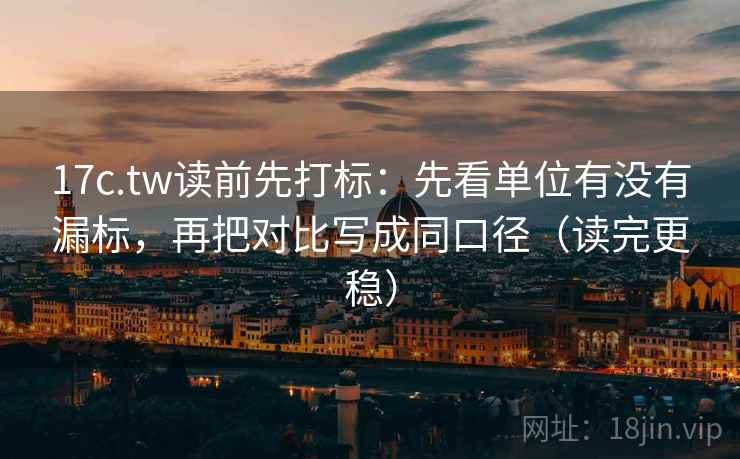 17c.tw读前先打标：先看单位有没有漏标，再把对比写成同口径（读完更稳）