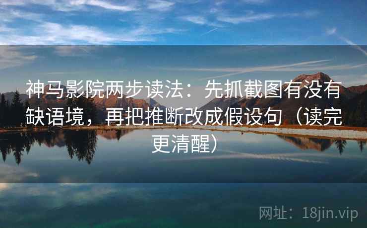 神马影院两步读法：先抓截图有没有缺语境，再把推断改成假设句（读完更清醒）