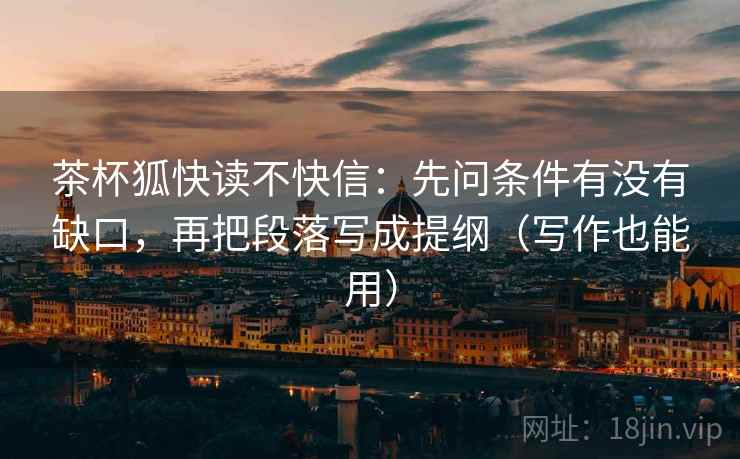 茶杯狐快读不快信:先问条件有没有缺口,再把段落写成提纲(写作也能用)