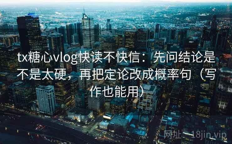 tx糖心vlog快读不快信：先问结论是不是太硬，再把定论改成概率句（写作也能用）