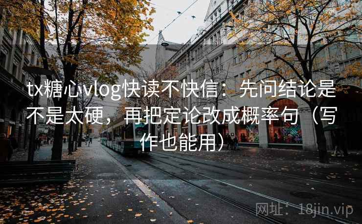 tx糖心vlog快读不快信:先问结论是不是太硬,再把定论改成概率句(写作也能用)